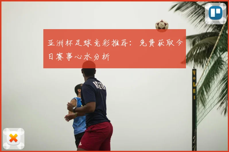亚洲杯足球竞彩推荐：免费获取今日赛事心水分析