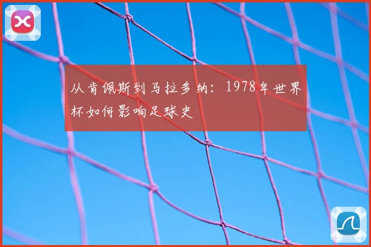 从肯佩斯到马拉多纳：1978年世界杯如何影响足球史