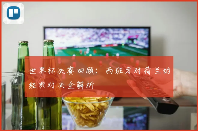 世界杯决赛回顾：西班牙对荷兰的经典对决全解析