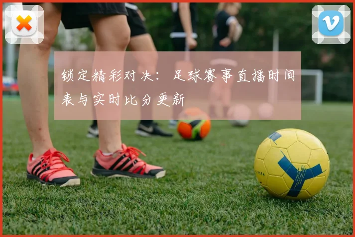 锁定精彩对决：足球赛事直播时间表与实时比分更新