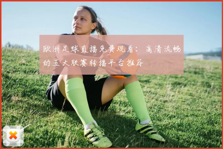 欧洲足球直播免费观看：高清流畅的五大联赛转播平台推荐