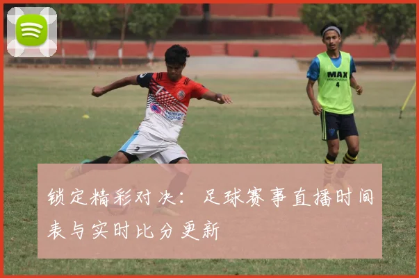 锁定精彩对决：足球赛事直播时间表与实时比分更新