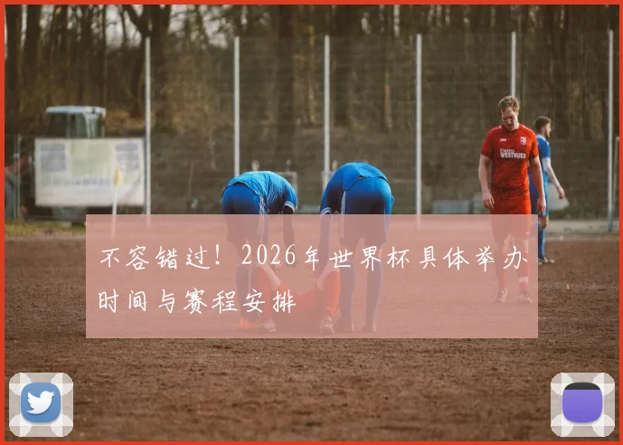 不容错过！2026年世界杯具体举办时间与赛程安排