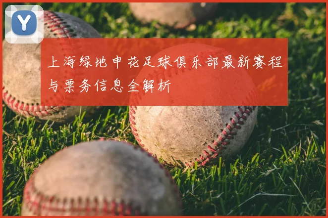 上海绿地申花足球俱乐部最新赛程与票务信息全解析