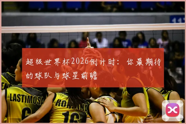 超级世界杯2026倒计时：你最期待的球队与球星前瞻