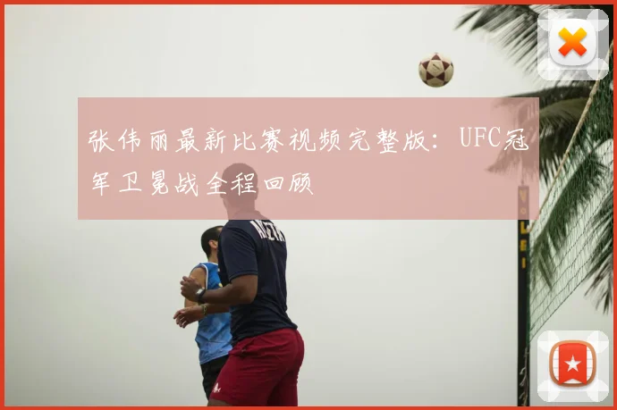 张伟丽最新比赛视频完整版：UFC冠军卫冕战全程回顾