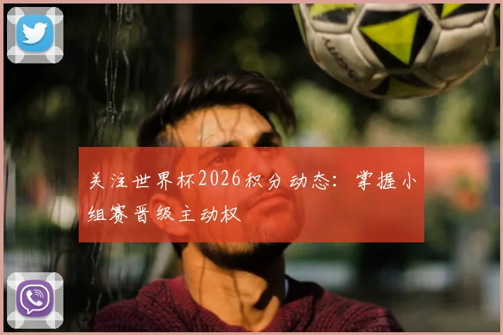 关注世界杯2026积分动态：掌握小组赛晋级主动权