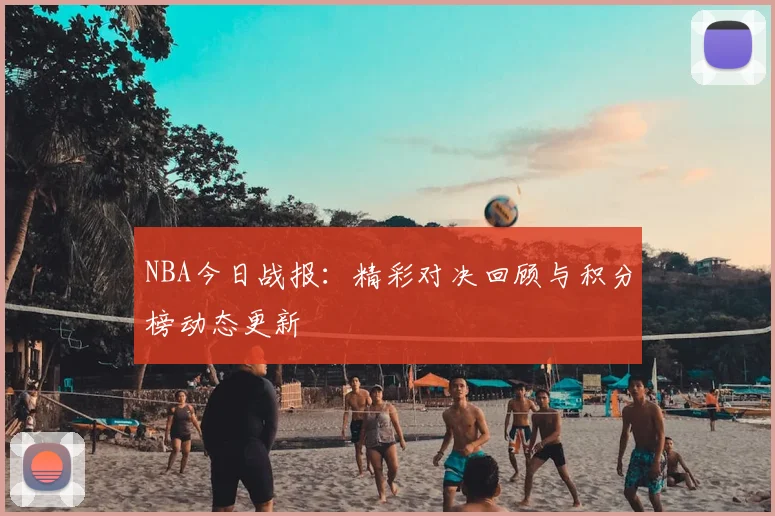 NBA今日战报:精彩对决回顾与积分榜动态更新