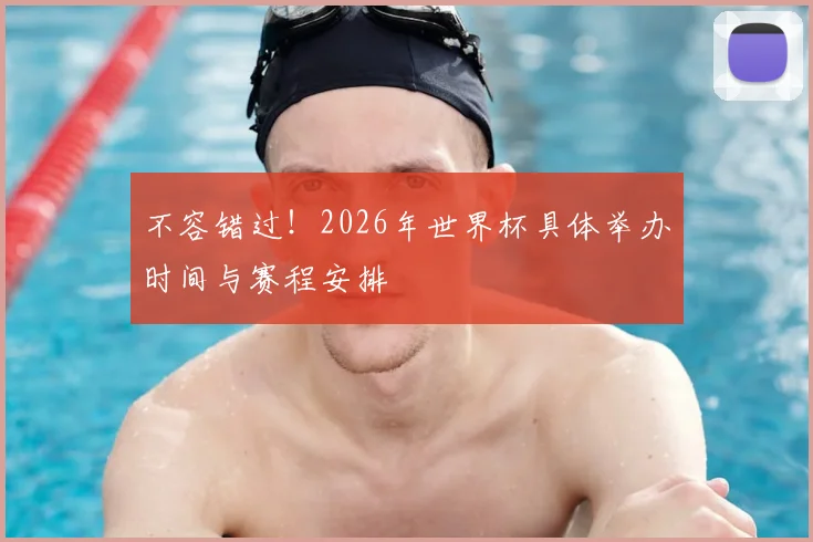不容错过！2026年世界杯具体举办时间与赛程安排