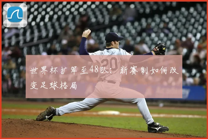 世界杯扩军至48队：新赛制如何改变足球格局