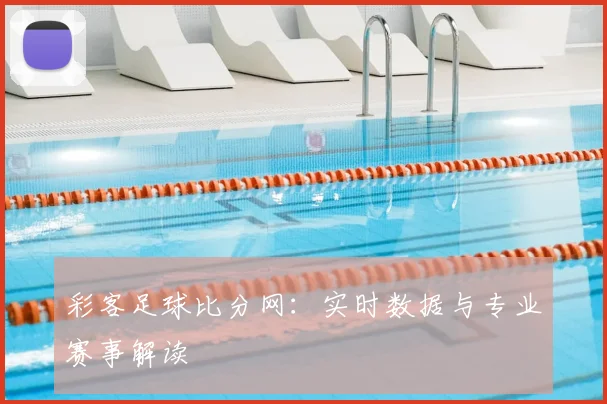 彩客足球比分网：实时数据与专业赛事解读