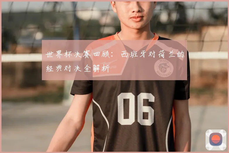 世界杯决赛回顾：西班牙对荷兰的经典对决全解析