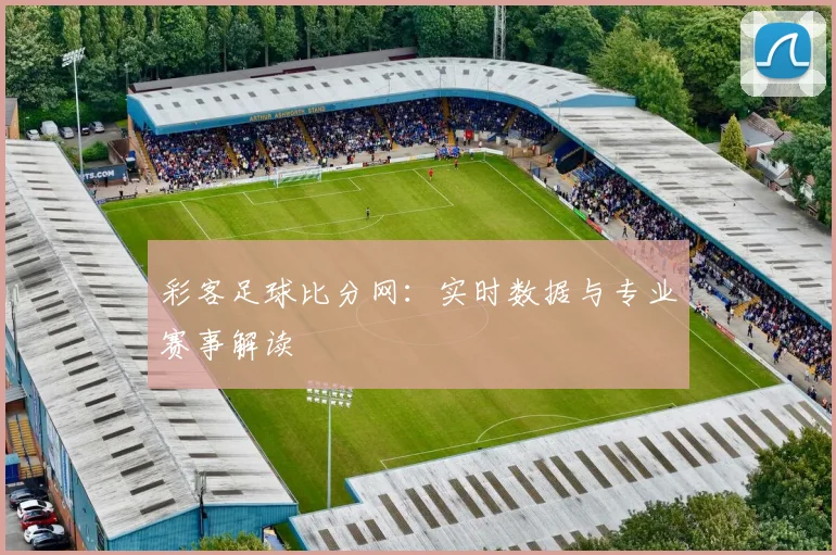 彩客足球比分网：实时数据与专业赛事解读