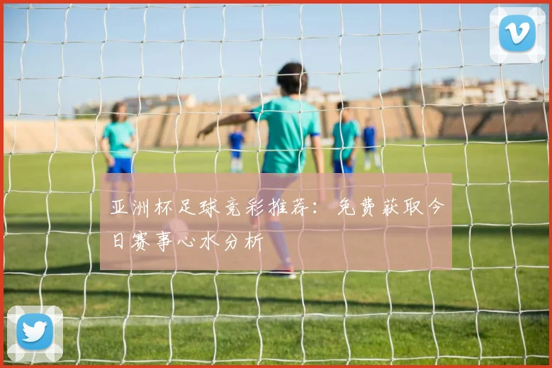 亚洲杯足球竞彩推荐:免费获取今日赛事心水分析