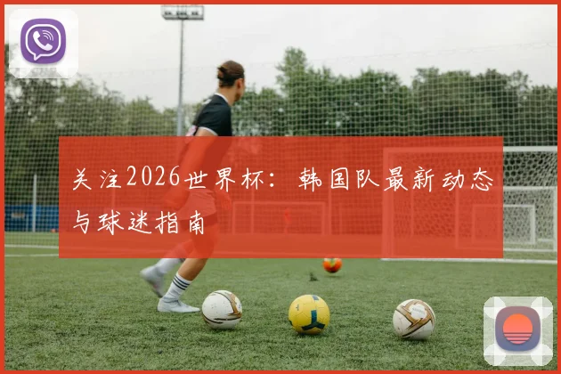关注2026世界杯:韩国队最新动态与球迷指南