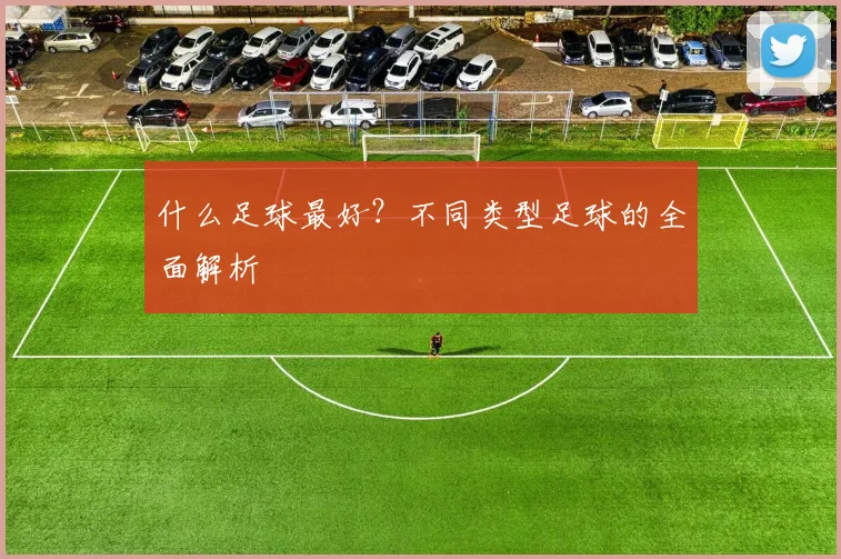 什么足球最好？不同类型足球的全面解析