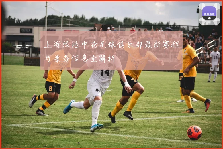 上海绿地申花足球俱乐部最新赛程与票务信息全解析