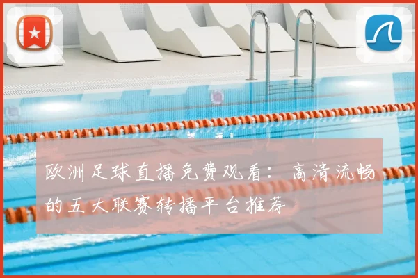 欧洲足球直播免费观看：高清流畅的五大联赛转播平台推荐
